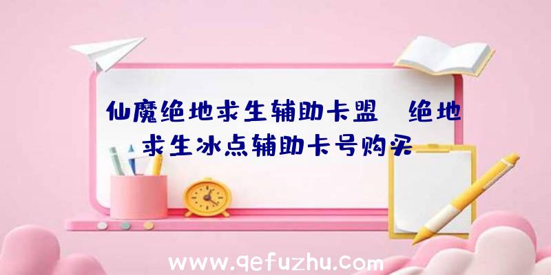 「仙魔绝地求生辅助卡盟」|绝地求生冰点辅助卡号购买